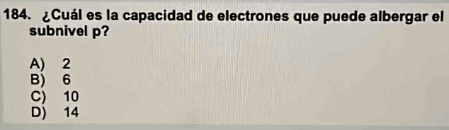 ¿Cuál es la capacidad de electrones que puede albergar el
subnivel p?
A) 2
B) 6
C) 10
D) 14