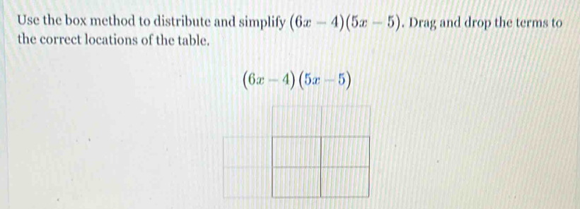 Use the box method to distribute and simplify (6x-4)(5x-5). Drag and drop the terms to 
the correct locations of the table.
(6x-4)(5x-5)