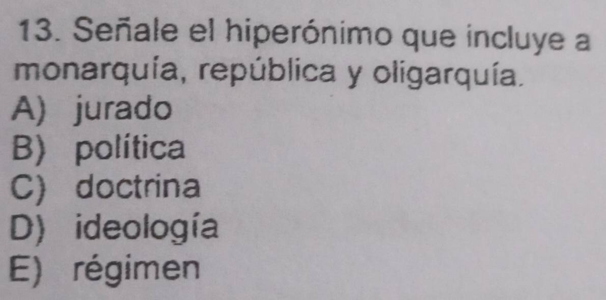 Señale el hiperónimo que incluye a
monarquía, república y oligarquía.
A) jurado
B) política
C) doctrina
D) ideología
E) régimen