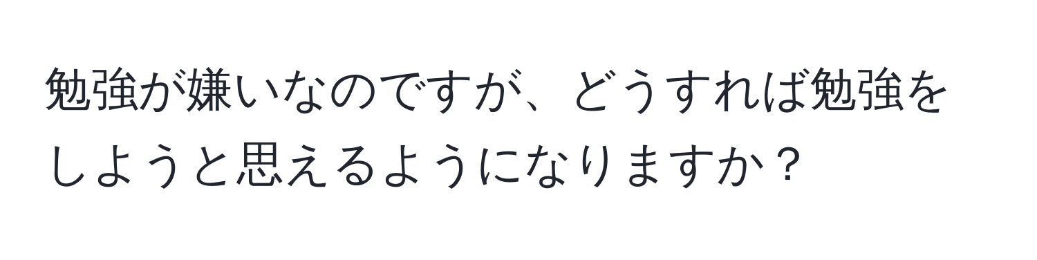 勉強が嫌いなのですが、どうすれば勉強をしようと思えるようになりますか？