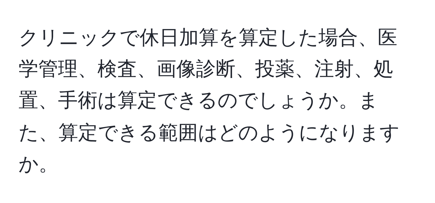 クリニックで休日加算を算定した場合、医学管理、検査、画像診断、投薬、注射、処置、手術は算定できるのでしょうか。また、算定できる範囲はどのようになりますか。