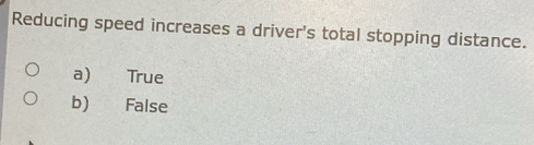 Reducing speed increases a driver's total stopping distance.
a) True
b) False