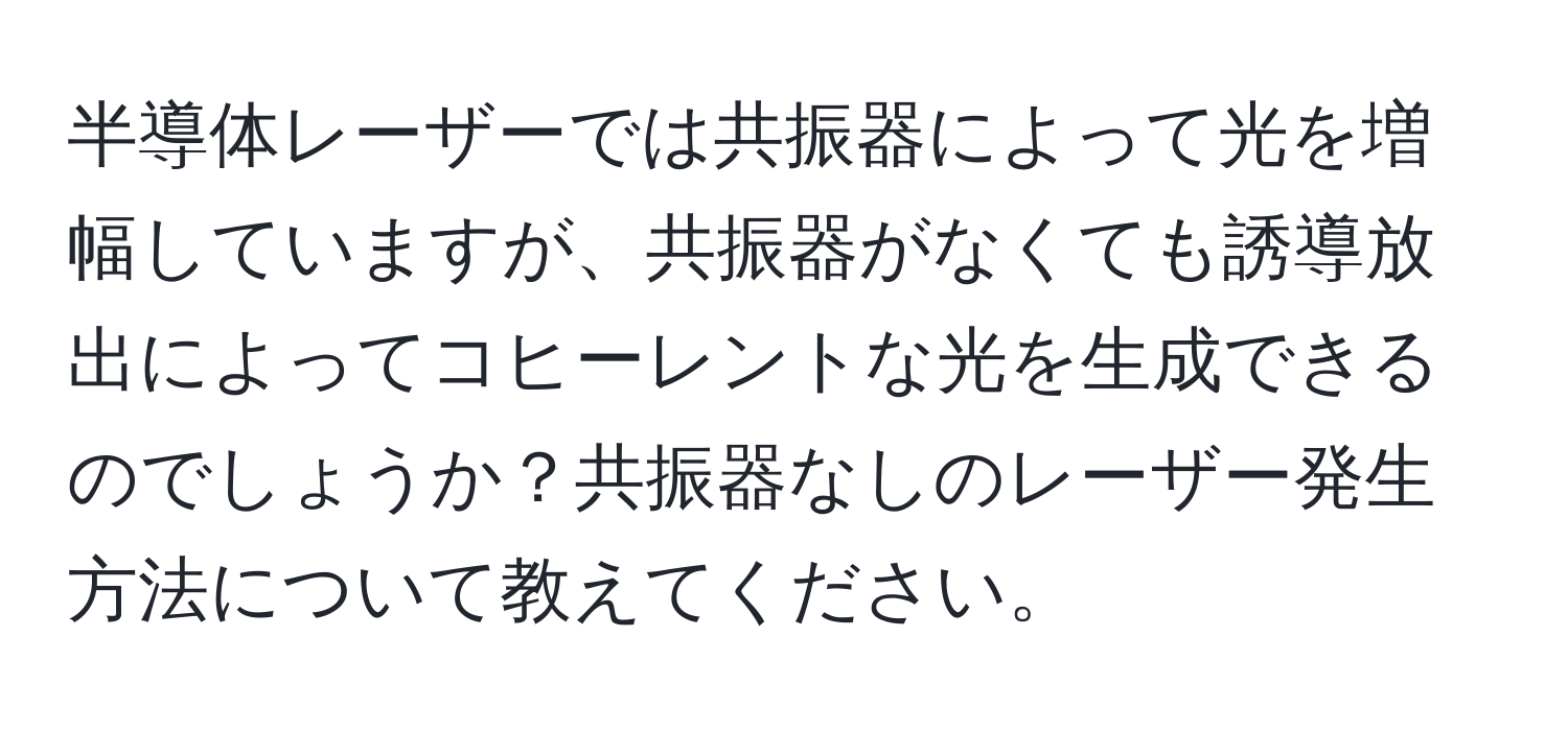 半導体レーザーでは共振器によって光を増幅していますが、共振器がなくても誘導放出によってコヒーレントな光を生成できるのでしょうか？共振器なしのレーザー発生方法について教えてください。