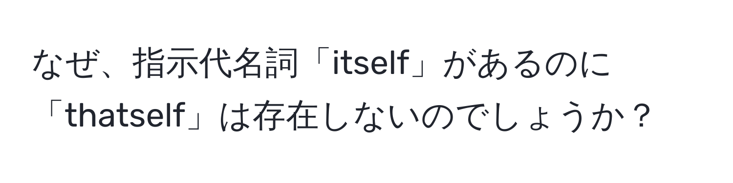 なぜ、指示代名詞「itself」があるのに「thatself」は存在しないのでしょうか？