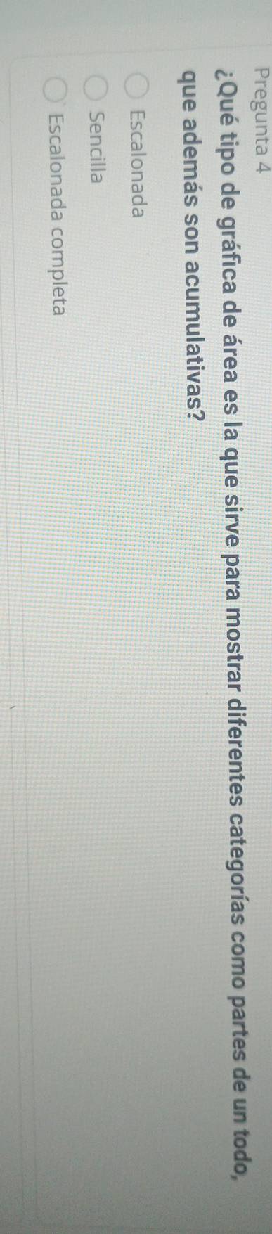 Pregunta 4
¿Qué tipo de gráfica de área es la que sirve para mostrar diferentes categorías como partes de un todo,
que además son acumulativas?
Escalonada
Sencilla
Escalonada completa