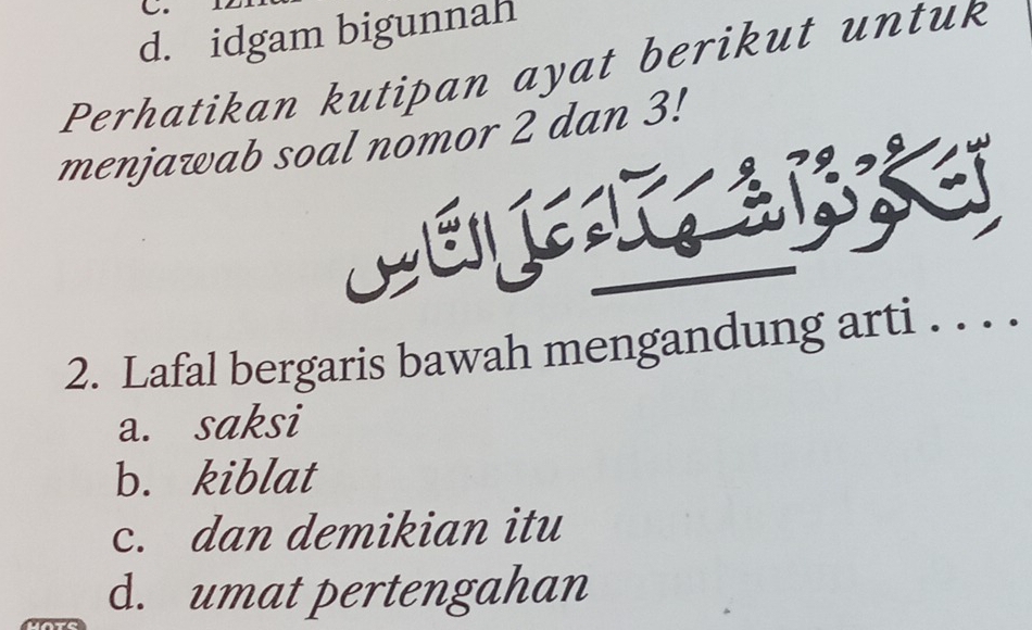 d. idgam bigunnah
Perhatikan kutipan ayat berikut untuk
menjawab soal nomor 2 dan 3!

2. Lafal bergaris bawah mengandung arti . . . .
a. saksi
b. kiblat
c. dan demikian itu
d. umat pertengahan