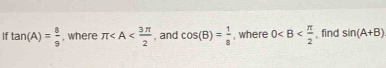 If tan (A)= 8/9  , where π , and cos (B)= 1/8  , where 0 , find sin (A+B)