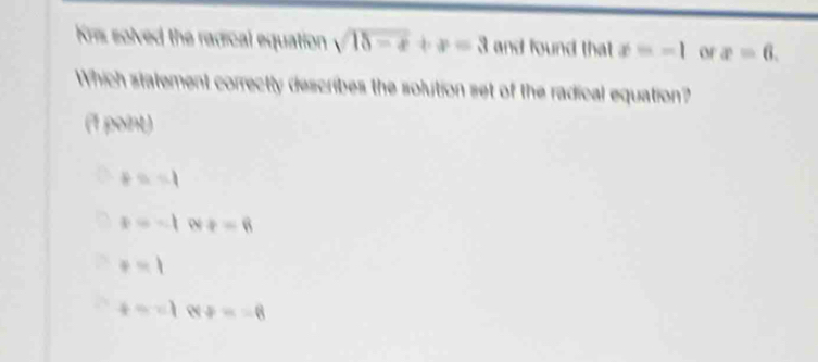 Kris solved the ragical equation sqrt(18-x)+x=3 and found that x=-1 or x=6. 
Which statement correctly describes the solution set of the radical equation?
(1 point)
+a=1
x=-1 w!= -6
+=1
+=-1 8/ =-6