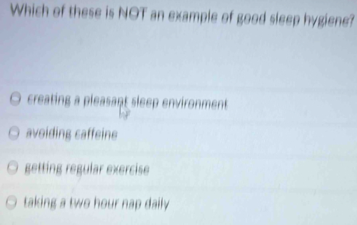 Which of these is NOT an example of good sleep hygiene?
creating a pleasant sleep environment
avoiding caffeine
getting regular exercise
taking a two hour nap daily .