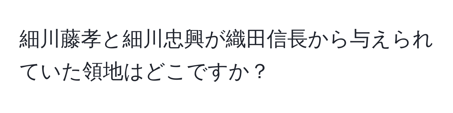 細川藤孝と細川忠興が織田信長から与えられていた領地はどこですか？