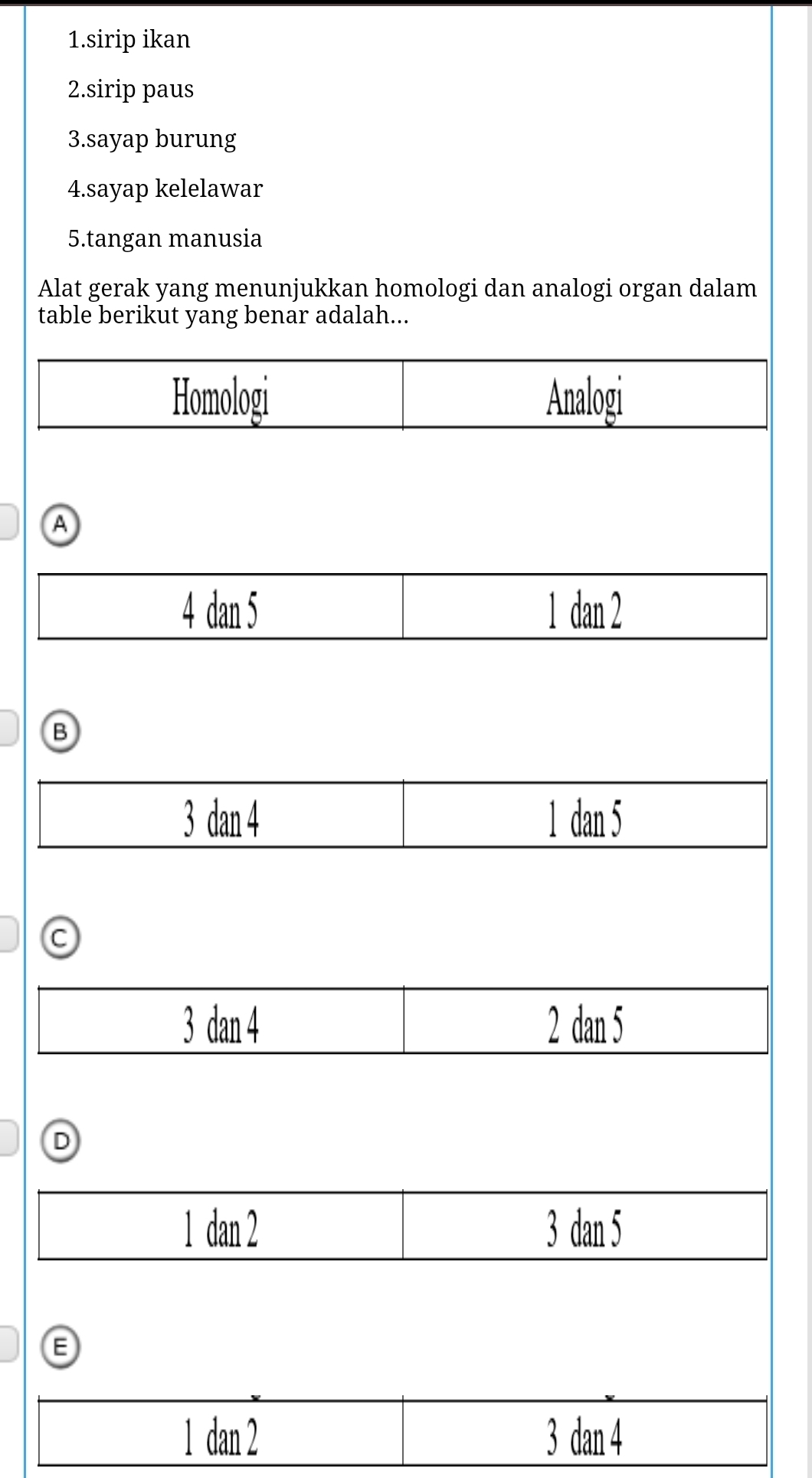 sirip ikan
2.sirip paus
3.sayap burung
4.sayap kelelawar
5.tangan manusia
Alat gerak yang menunjukkan homologi dan analogi organ dalam
ta
A
B
D
1 dan 2 3 dan 4