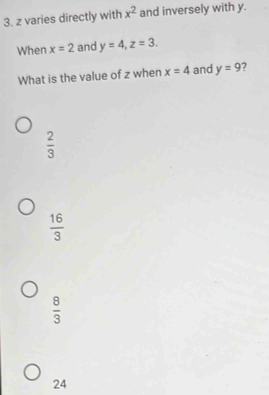 z varies directly with x^2 and inversely with y.
When x=2 and y=4, z=3. 
What is the value of z when x=4 and y=9 ?
 2/3 
 16/3 
 8/3 
24