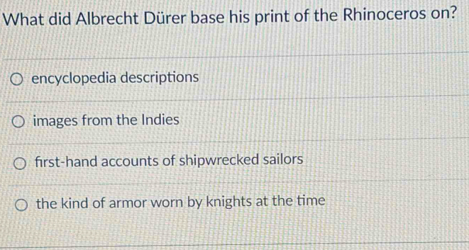 What did Albrecht Dürer base his print of the Rhinoceros on?
encyclopedia descriptions
images from the Indies
first-hand accounts of shipwrecked sailors
the kind of armor worn by knights at the time