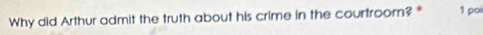 Why did Arthur admit the truth about his crime in the courtroom? * 1 poi