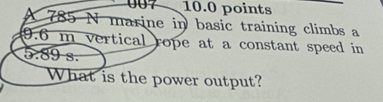 007 10.0 points 
X 785 N marine in basic training climbs a
9.6 m vertical rope at a constant speed in
5.89 s. 
What is the power output?