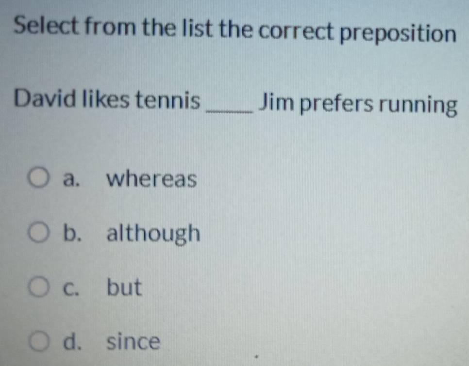 Select from the list the correct preposition
David likes tennis _Jim prefers running
a. whereas
b. although
c. but
d. since