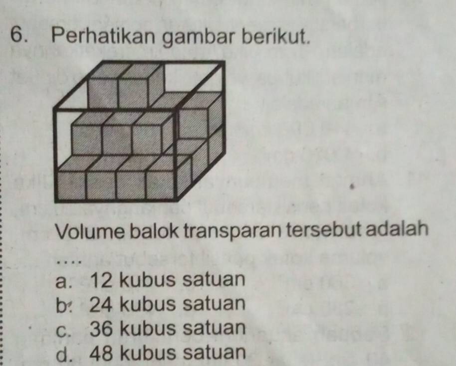 Perhatikan gambar berikut.
Volume balok transparan tersebut adalah
…
a. 12 kubus satuan
b 24 kubus satuan
c. 36 kubus satuan
d. 48 kubus satuan