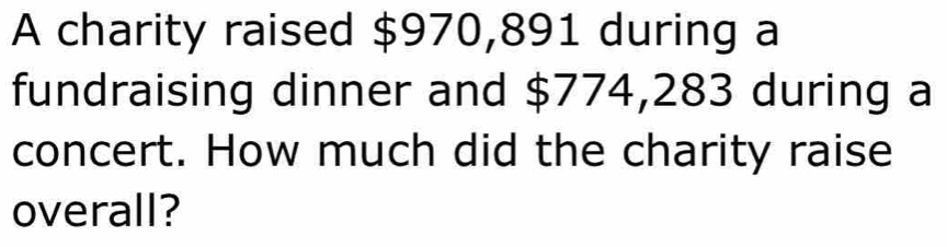 A charity raised $970,891 during a 
fundraising dinner and $774,283 during a 
concert. How much did the charity raise 
overall?