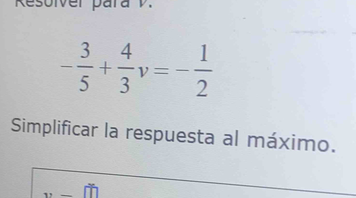 Resolver para V.
- 3/5 + 4/3 v=- 1/2 
Simplificar la respuesta al máximo.
v_