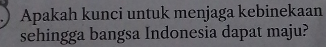 Apakah kunci untuk menjaga kebinekaan 
sehingga bangsa Indonesia dapat maju?