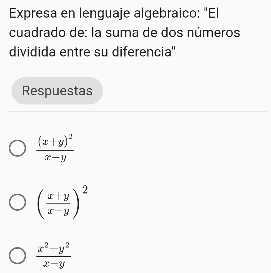 Expresa en lenguaje algebraico: "El
cuadrado de: la suma de dos números
dividida entre su diferencia"
Respuestas
frac (x+y)^2x-y
( (x+y)/x-y )^2
 (x^2+y^2)/x-y 