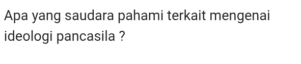 Apa yang saudara pahami terkait mengenai 
ideologi pancasila ?