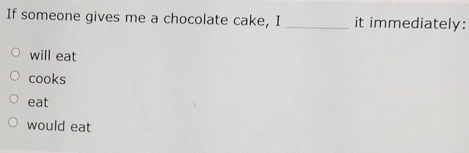 If someone gives me a chocolate cake, I _it immediately:
will eat
cooks
eat
would eat