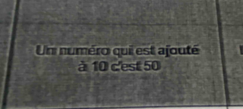 Un numéro qui est ajouté 
à 10 c'est 50