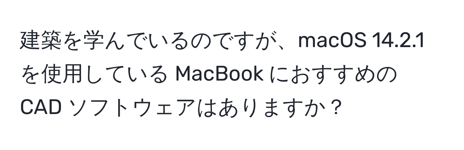 建築を学んでいるのですが、macOS 14.2.1 を使用している MacBook におすすめの CAD ソフトウェアはありますか？