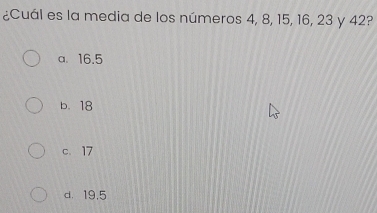 ¿Cuál es la media de los números 4, 8, 15, 16, 23 y 42?
a. 16.5
b. 18
c. 17
d. 19,5