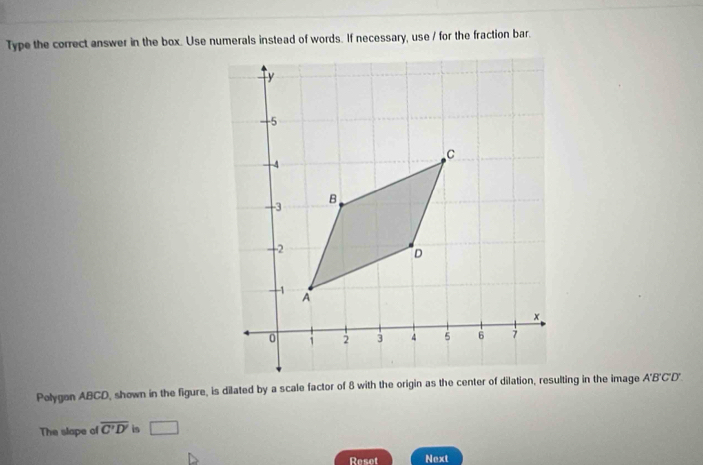 Type the correct answer in the box. Use numerals instead of words. If necessary, use / for the fraction bar. 
The slape of overline C'D' is □ 
Reset Next