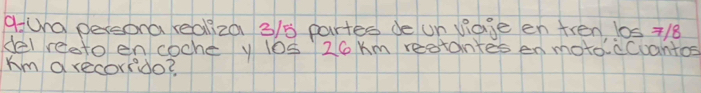 aUna persona reaiza 3/8 partes de un viage en tren l0s +18
del reeto encoche y l0s 26 Km restantes en motoicCuantos
km a recordo?