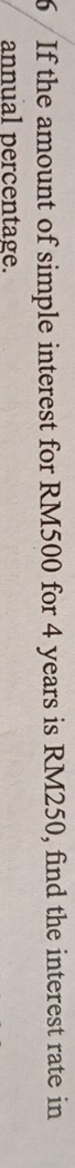 If the amount of simple interest for RM500 for 4 years is RM250, find the interest rate in 
annual percentage.