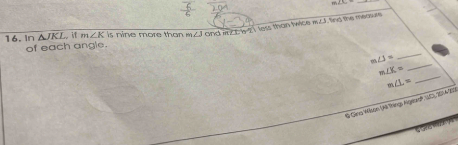 m∠ C=
16. In △ JKL , if m∠ K is nine more than m∠ J and mZL is 21 less than twice m∠ J , find the measure 
_ 
of each angle. 
_
m∠ J=
_
m∠ K=
m∠ L=
10 Gina Wilson (All Things Algebra'', UC), 2014-1 
6 Gina Wo a