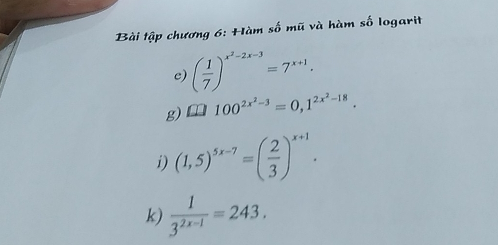 Bài tập chương 6: Hàm số mũ và hàm số logarit 
e) ( 1/7 )^x^2-2x-3=7^(x+1). 
g).100^(2x^2)-3=0,1^(2x^2)-18. 
i) (1,5)^5x-7=( 2/3 )^x+1. 
k)  1/3^(2x-1) =243.