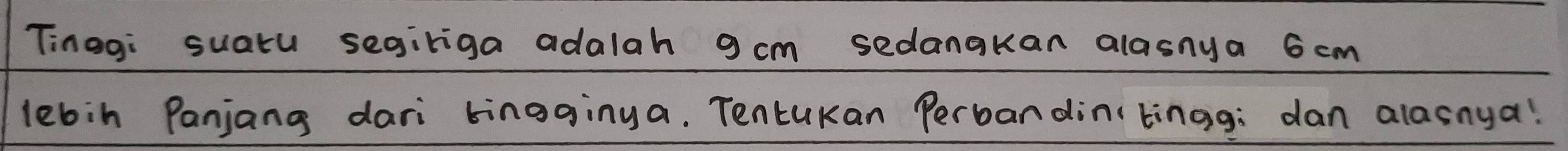 Tinog: suatu segiriga adalah 9cm sedangkan alasnya 6 cm
lebin Panjang dari bingginya. Tentukan Perbandin( tingg: dan alasnya!