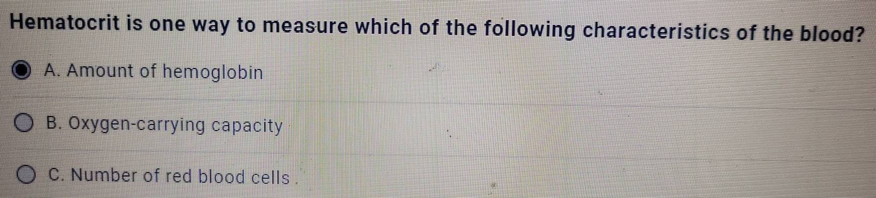 Hematocrit is one way to measure which of the following characteristics of the blood?
A. Amount of hemoglobin
B. Oxygen-carrying capacity
C. Number of red blood cells