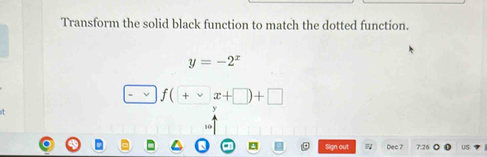 Transform the solid black function to match the dotted function.
y=-2^x
f(+xx+□ )+□
it
y
10
Sign out Dec 7 7:26 US