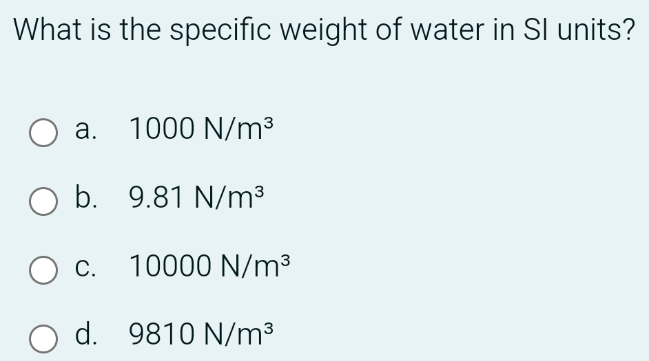 What is the specific weight of water in SI units?
a. 1000N/m^3
b. 9.81N/m^3
C. 10000N/m^3
d. 9810N/m^3