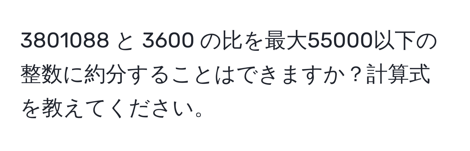 3801088 と 3600 の比を最大55000以下の整数に約分することはできますか？計算式を教えてください。