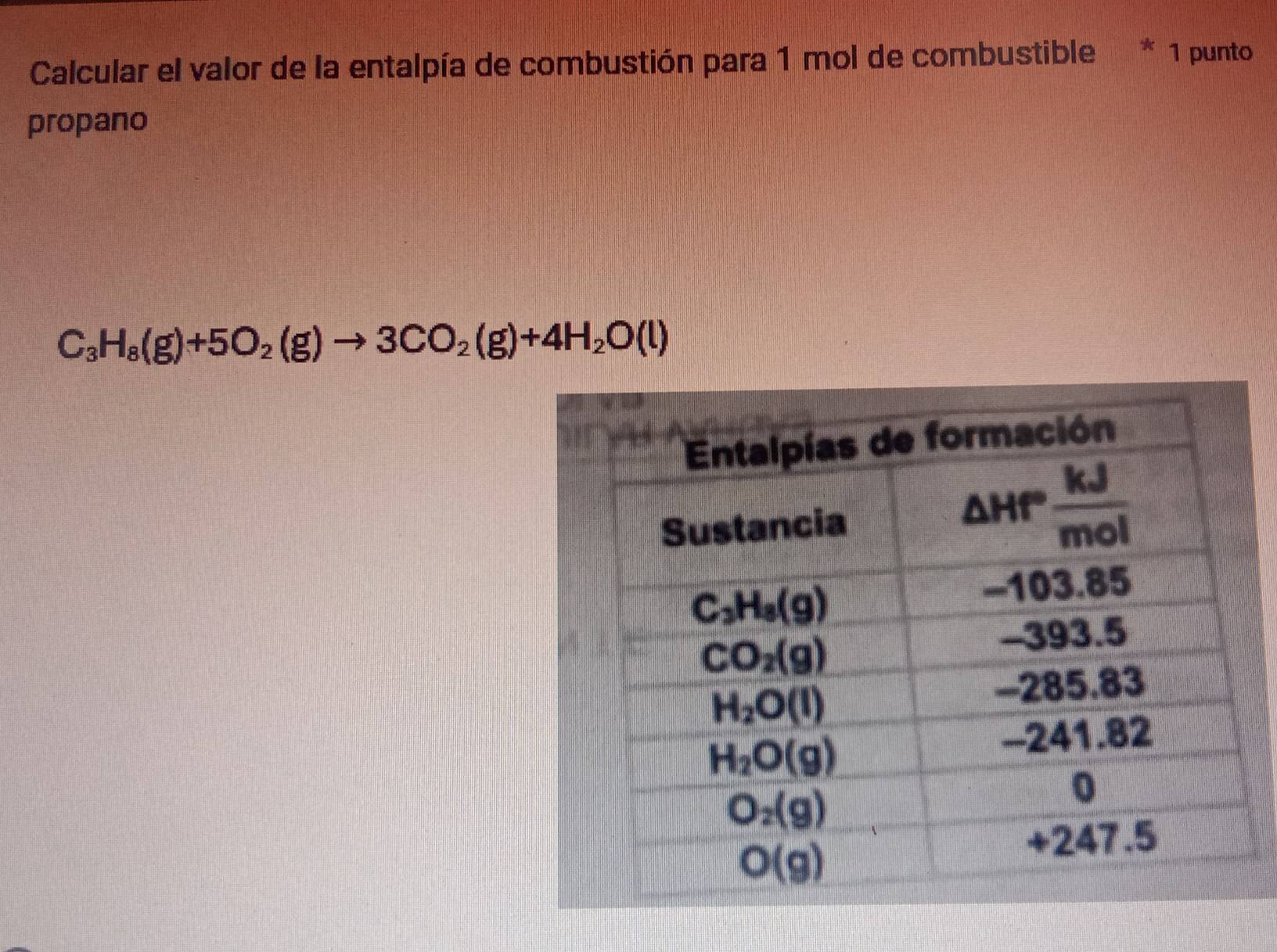 Calcular el valor de la entalpía de combustión para 1 mol de combustible * 1 punto
propano
C_3H_8(g)+5O_2(g)to 3CO_2(g)+4H_2O(l)