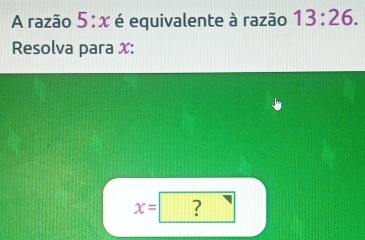 A razão 5:x é equivalente à razão 13:26. 
Resolva para x :
x= ?