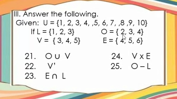 Answer the following. 
Given: U= 1,2,3,4,,5,6,7,8,9,10
If L= 1,2,3 O= 2,3,4
V= 3,4,5 E= 4,5,6
21. ) l V 24. V* E
22. V' 25. O-L
23. E∩ L