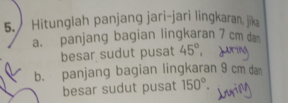 Hitunglah panjang jari-jari lingkaran, jika 
a. panjang bagian lingkaran 7 cm dan 
besar sudut pusat 45° a 
b. panjang bagian lingkaran 9 cm dan 
besar sudut pusat 150°.