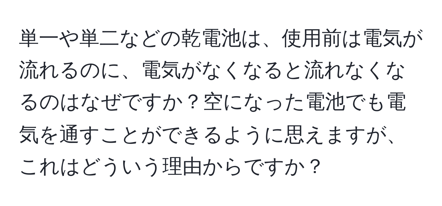 単一や単二などの乾電池は、使用前は電気が流れるのに、電気がなくなると流れなくなるのはなぜですか？空になった電池でも電気を通すことができるように思えますが、これはどういう理由からですか？