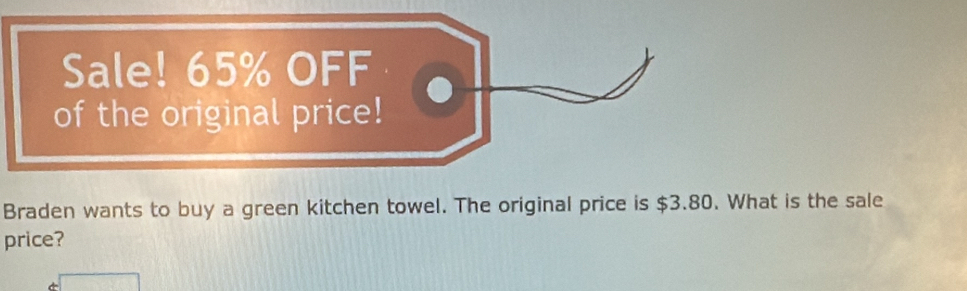 Sale! 65% OFF 
of the original price! 
Braden wants to buy a green kitchen towel. The original price is $3.80. What is the sale 
price?