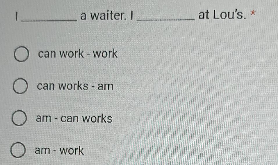 a waiter. I _at Lou's. *
can work - work
can works - am
am - can works
am - work