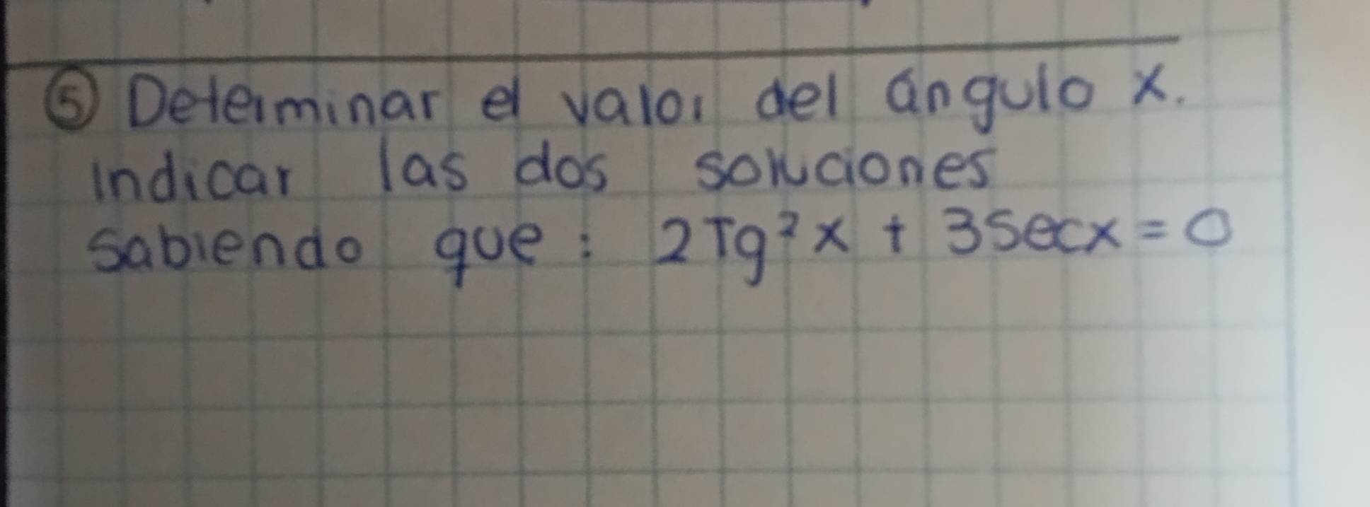 ⑤ Determinar e valor del angulo x. 
Indicar las dos solciones 
sabiendo gue: 2Tg^2x+3sec x=0