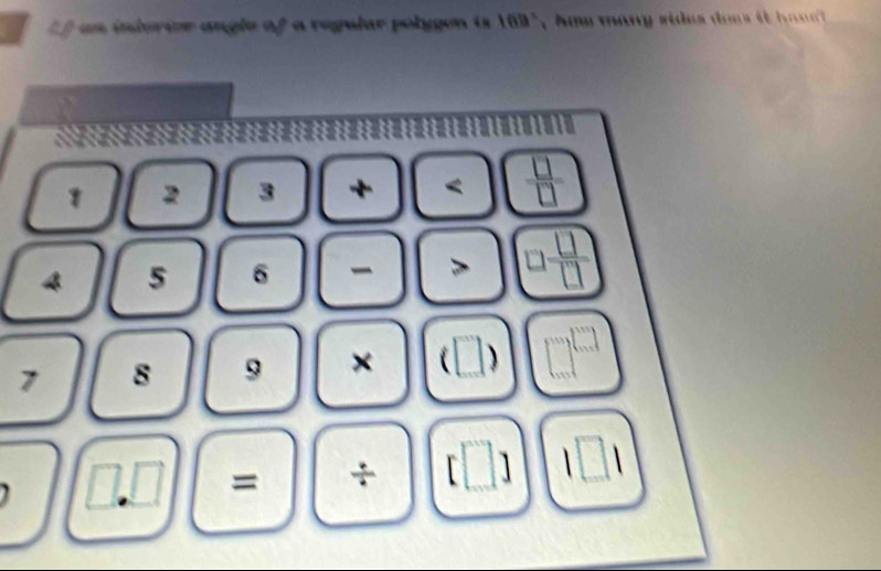 'f as inderier angle of a regular polygen is 169 ', how many sidus dou i ha l
1 2 3 + <  □ /□  
4 5 6 □  □ /□  
7 8 9 × (□ ) □^(□)
□ .□ = ÷ beginbmatrix □ endbmatrix 1□ 1