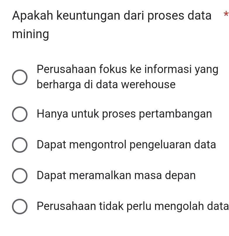 Apakah keuntungan dari proses data *
mining
Perusahaan fokus ke informasi yang
berharga di data werehouse
Hanya untuk proses pertambangan
Dapat mengontrol pengeluaran data
Dapat meramalkan masa depan
Perusahaan tidak perlu mengolah data